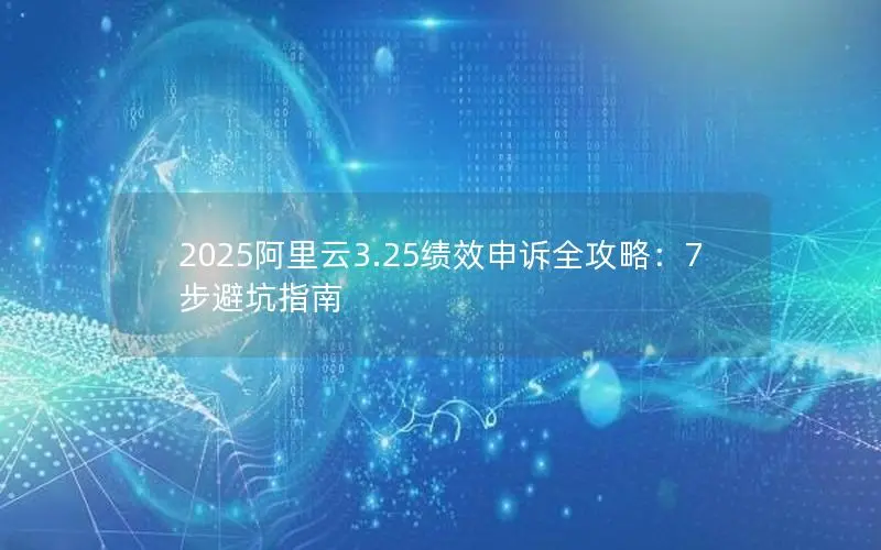 2025阿里云3.25绩效申诉全攻略:7步避坑指南 2025阿里云3.25绩效申诉全攻略:7步避坑指南