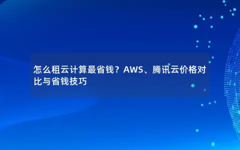 怎么租云计算最省钱？AWS、腾讯云价格对比与省钱技巧