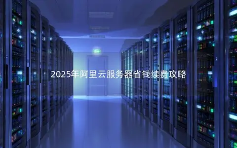 2025年阿里云服务器省钱续费攻略 2025年阿里云服务器省钱续费攻略