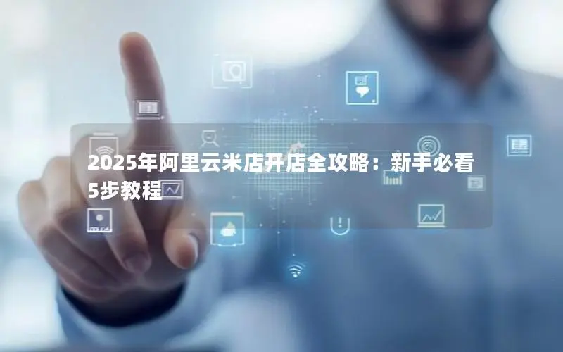 2025年阿里云米店开店全攻略:新手必看5步教程 2025年阿里云米店开店全攻略:新手必看5步教程
