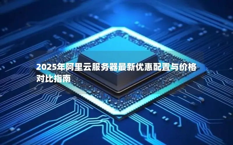 2025年阿里云服务器最新优惠配置与价格对比指南 2025年阿里云服务器最新优惠配置与价格对比指南