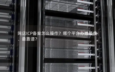 网店ICP备案怎么操作？哪个平台办理最快、最靠谱？