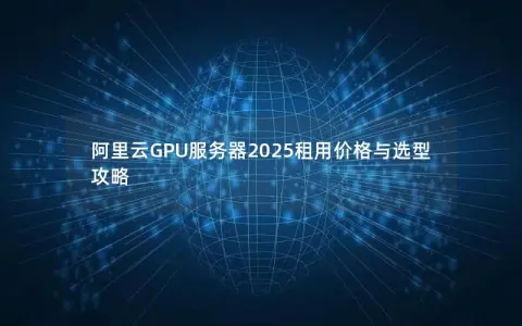 阿里云GPU服务器2025租用价格与选型攻略