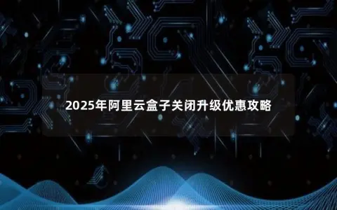 2025年阿里云盒子关闭升级优惠攻略