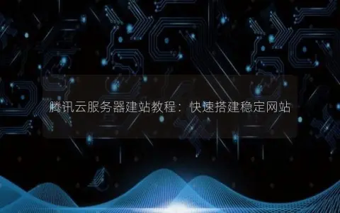 腾讯云服务器建站教程：快速搭建稳定网站