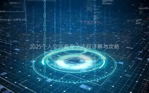 2025个人空间备案全流程详解与攻略 2025个人空间备案全流程详解与攻略