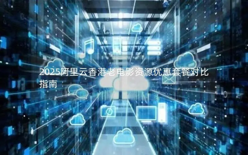 2025阿里云香港老电影资源优惠套餐对比指南 2025阿里云香港老电影资源优惠套餐对比指南