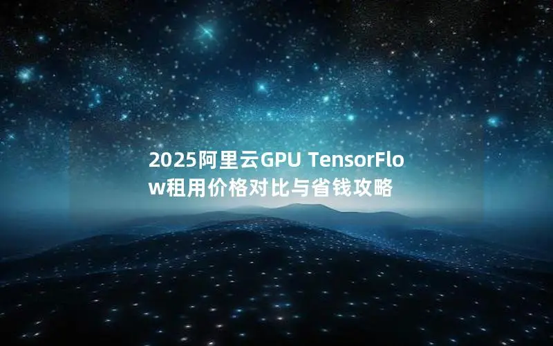 2025阿里云GPU TensorFlow租用价格对比与省钱攻略