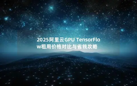 2025阿里云GPU TensorFlow租用价格对比与省钱攻略