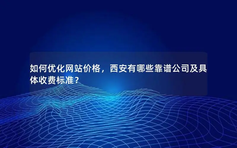 如何优化网站价格,西安有哪些靠谱公司及具体收费标准? 如何优化网站价格,西安有哪些靠谱公司及具体收费标准?