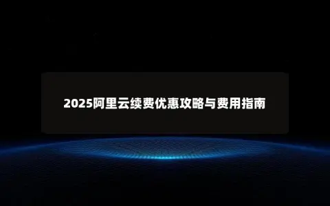 2025阿里云续费优惠攻略与费用指南