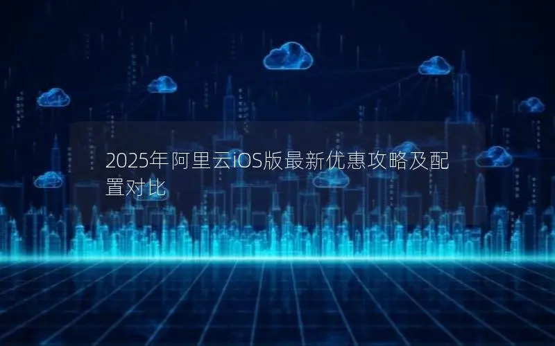 2025年阿里云iOS版最新优惠攻略及配置对比