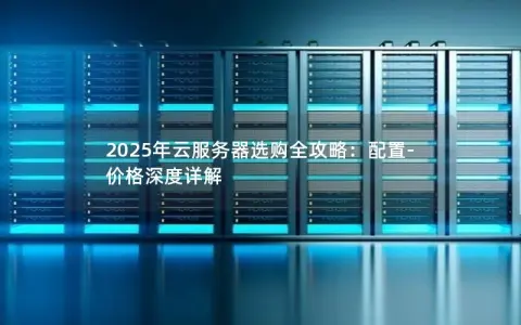 2025年云服务器选购全攻略：配置-价格深度详解