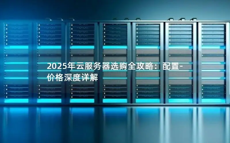 2025年云服务器选购全攻略:配置-价格深度详解 2025年云服务器选购全攻略:配置-价格深度详解