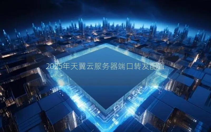 2025年天翼云服务器端口转发配置 2025年天翼云服务器端口转发配置