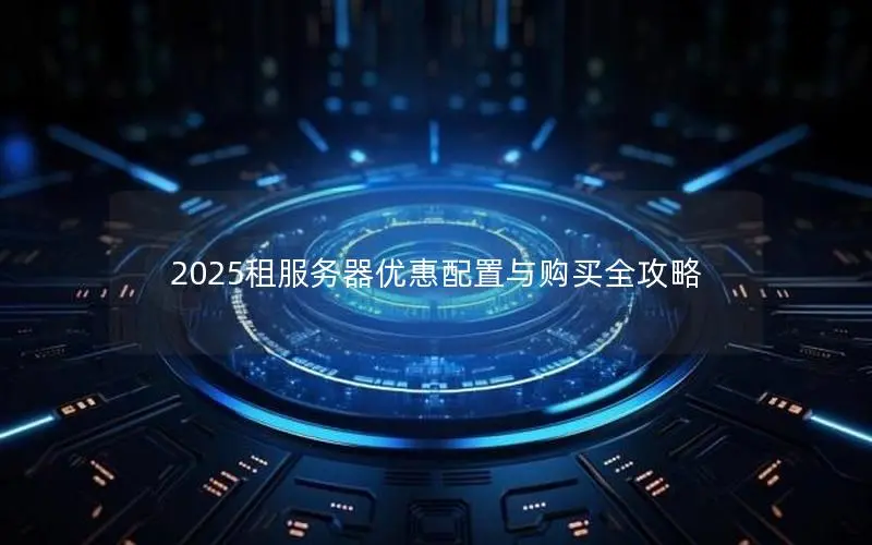 2025租服务器优惠配置与购买全攻略 2025租服务器优惠配置与购买全攻略