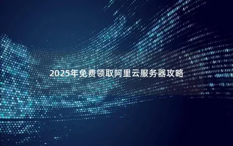 2025年免费领取阿里云服务器攻略