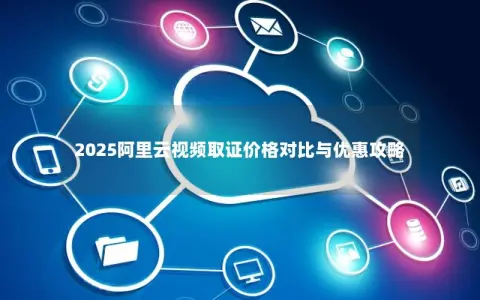 2025阿里云视频取证价格对比与优惠攻略