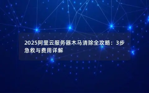 2025阿里云服务器木马清除全攻略：3步急救与费用详解