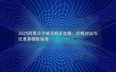 2025阿里云子域名购买攻略:价格对比与优惠券领取指南 2025阿里云子域名购买攻略:价格对比与优惠券领取指南