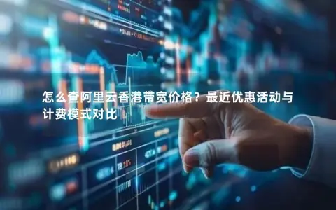 怎么查阿里云香港带宽价格？最近优惠活动与计费模式对比