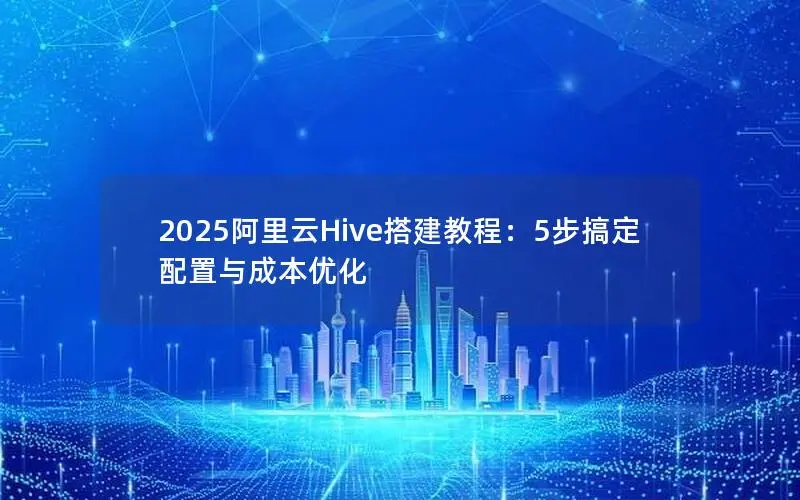 2025阿里云Hive搭建教程：5步搞定配置与成本优化