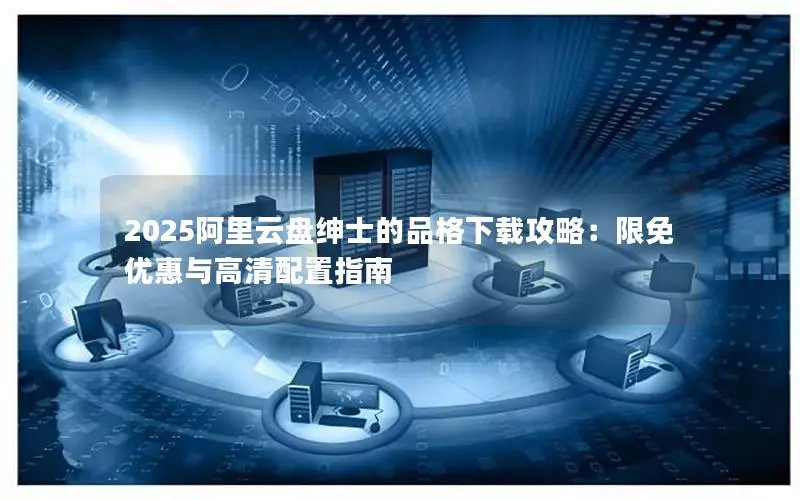 2025阿里云盘绅士的品格下载攻略:限免优惠与高清配置指南 2025阿里云盘绅士的品格下载攻略:限免优惠与高清配置指南