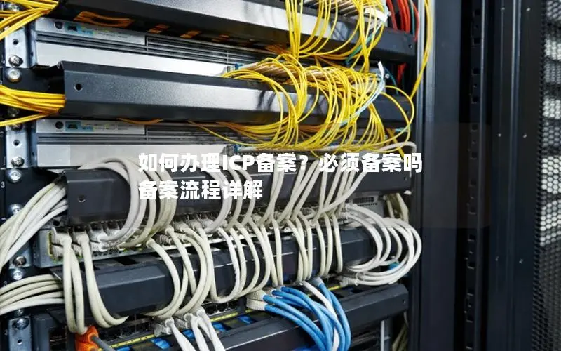 如何办理ICP备案?必须备案吗 备案流程详解 如何办理ICP备案?必须备案吗 备案流程详解
