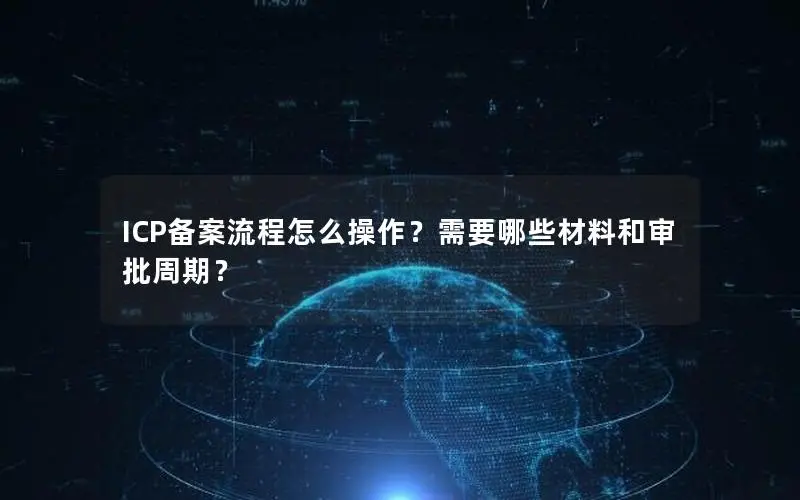ICP备案流程怎么操作？需要哪些材料和审批周期？