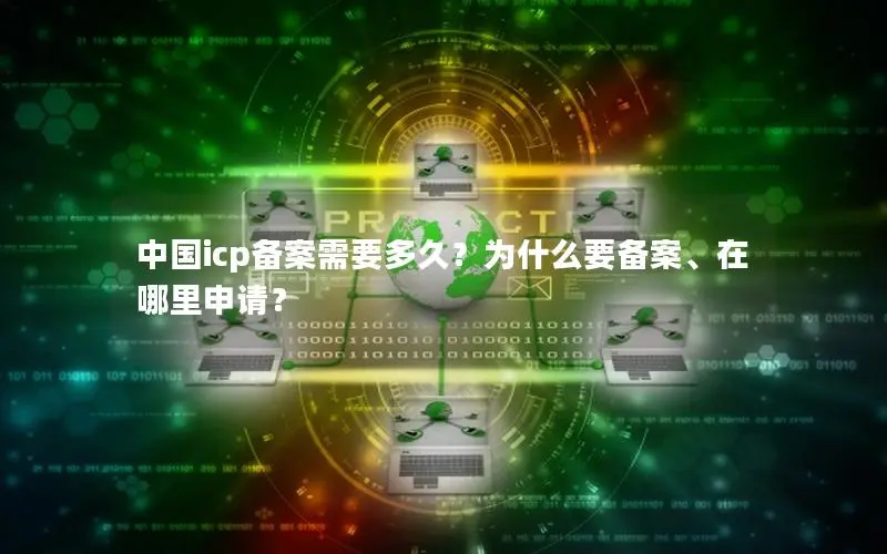 中国icp备案需要多久？为什么要备案、在哪里申请？