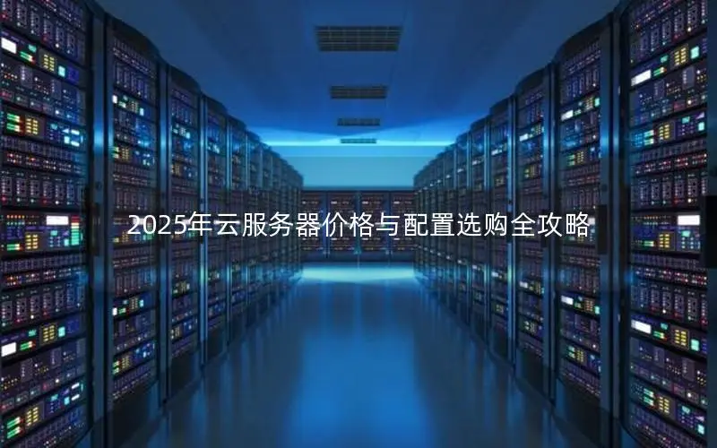 2025年云服务器价格与配置选购全攻略 2025年云服务器价格与配置选购全攻略