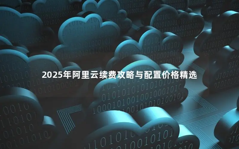 2025年阿里云续费攻略与配置价格精选 2025年阿里云续费攻略与配置价格精选