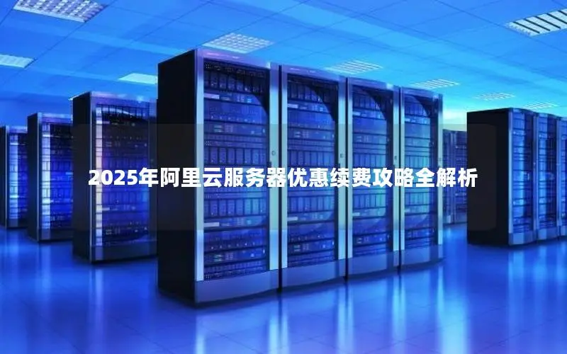 2025年阿里云服务器优惠续费攻略全解析 2025年阿里云服务器优惠续费攻略全解析
