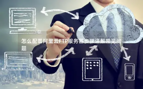 怎么配置阿里云FTP服务器步骤详解常见问题