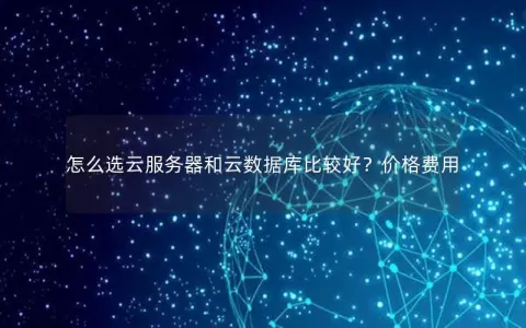 怎么选云服务器和云数据库比较好？价格费用