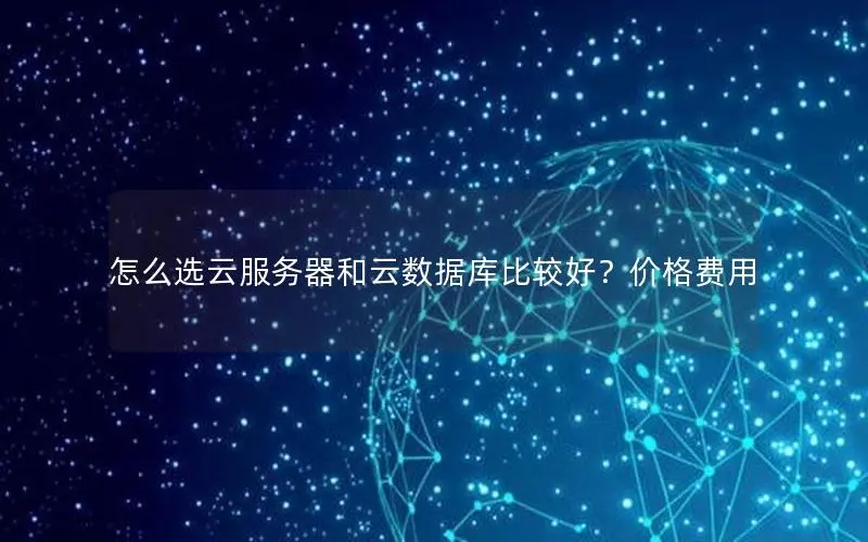 怎么选云服务器和云数据库比较好?价格费用 怎么选云服务器和云数据库比较好?价格费用