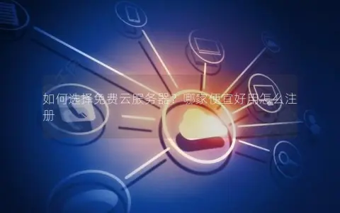 如何选择免费云服务器？哪家便宜好用怎么注册