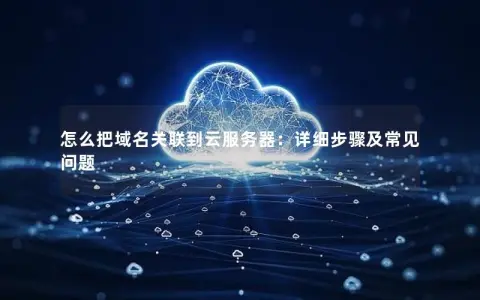 怎么把域名关联到云服务器：详细步骤及常见问题