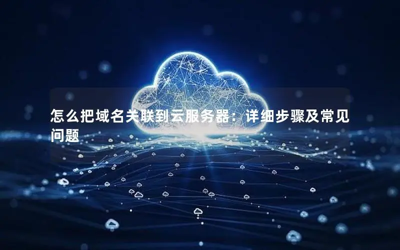 怎么把域名关联到云服务器:详细步骤及常见问题 怎么把域名关联到云服务器:详细步骤及常见问题