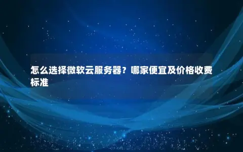 怎么选择微软云服务器？哪家便宜及价格收费标准