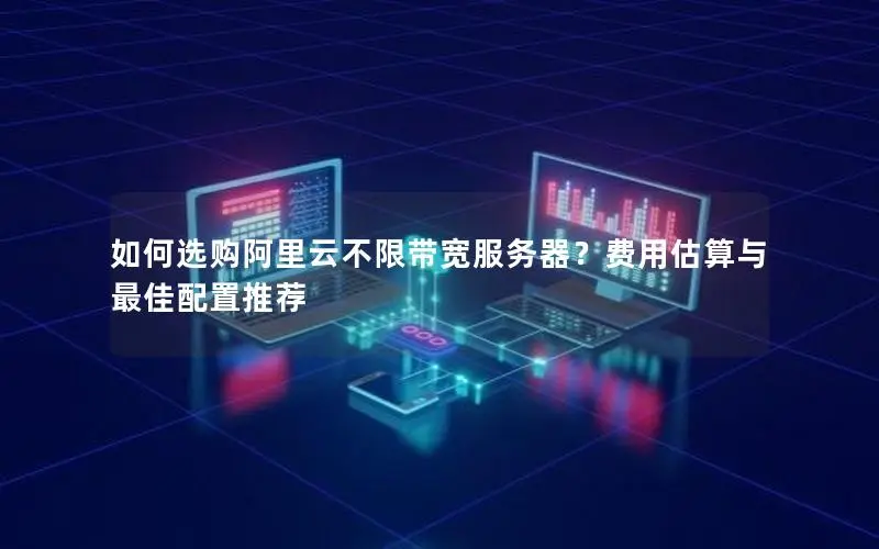 如何选购阿里云不限带宽服务器?费用估算与最佳配置推荐 如何选购阿里云不限带宽服务器?费用估算与最佳配置推荐