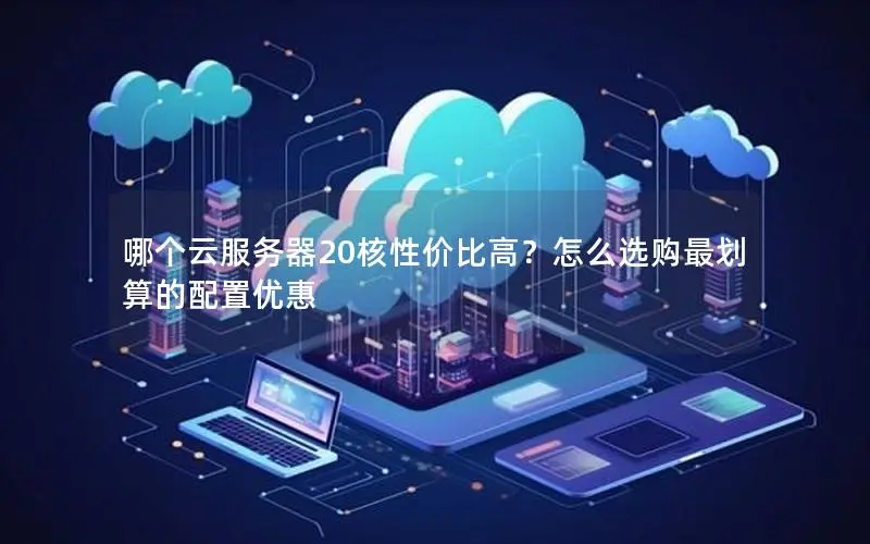 哪个云服务器20核性价比高?怎么选购最划算的配置优惠 哪个云服务器20核性价比高?怎么选购最划算的配置优惠