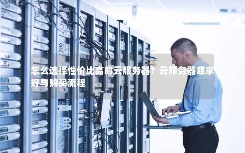 怎么选择性价比高的云服务器?云服务器哪家好与购买流程 怎么选择性价比高的云服务器?云服务器哪家好与购买流程