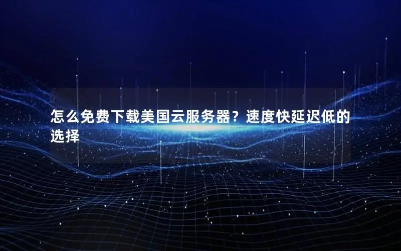 怎么免费下载美国云服务器?速度快延迟低的选择 怎么免费下载美国云服务器?速度快延迟低的选择