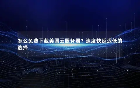 怎么免费下载美国云服务器？速度快延迟低的选择