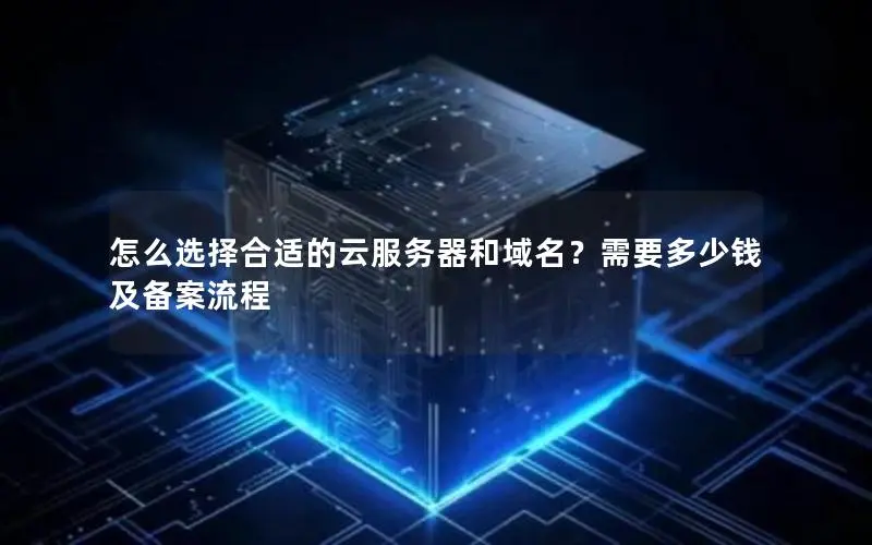 怎么选择合适的云服务器和域名？需要多少钱及备案流程