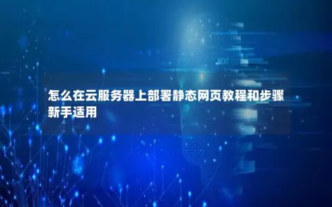 怎么在云服务器上部署静态网页教程和步骤  新手适用
