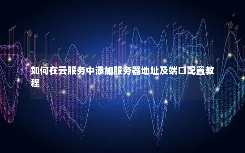 如何在云服务中添加服务器地址及端口配置教程