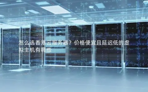 怎么选香港云服务器？价格便宜且延迟低的虚拟主机有哪些