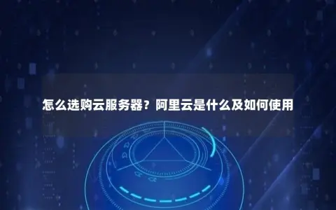 怎么选购云服务器？阿里云是什么及如何使用